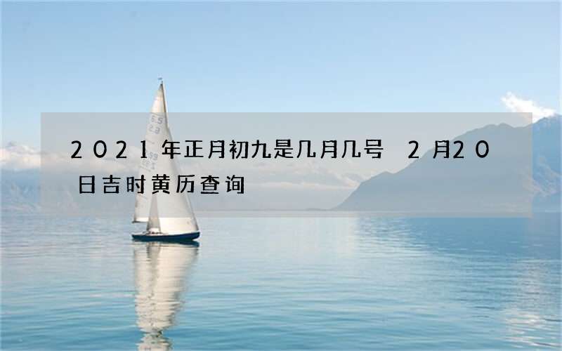 2021年正月初九是几月几号 2月20日吉时黄历查询